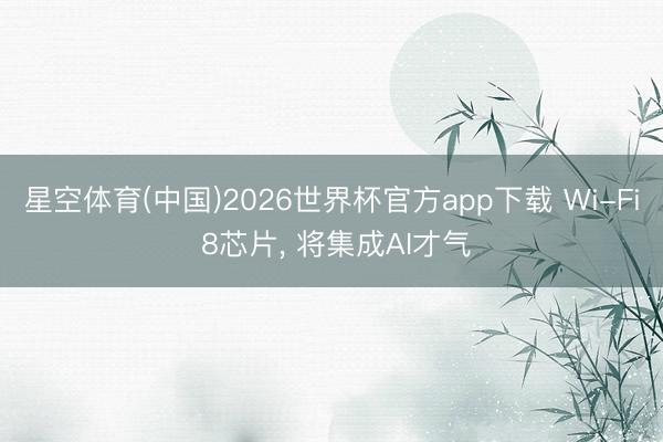 星空体育(中国)2026世界杯官方app下载 Wi-Fi 8芯片， 将集成AI才气