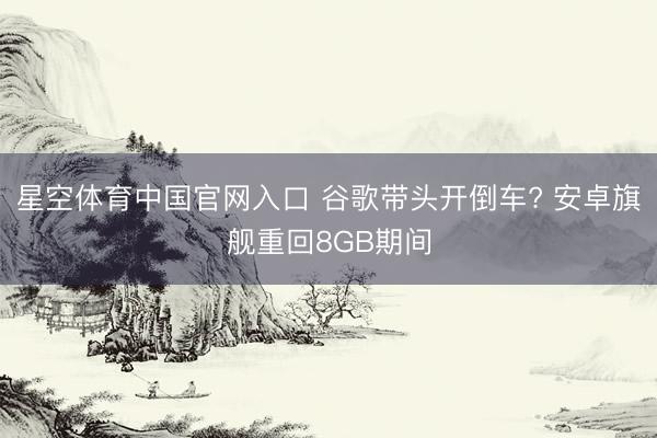 星空体育中国官网入口 谷歌带头开倒车? 安卓旗舰重回8GB期间