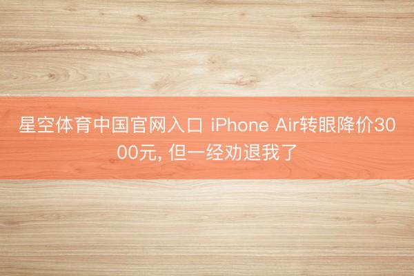 星空体育中国官网入口 iPhone Air转眼降价3000元， 但一经劝退我了