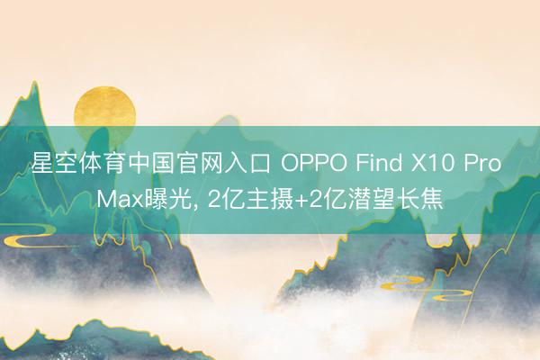 星空体育中国官网入口 OPPO Find X10 Pro Max曝光， 2亿主摄+2亿潜望长焦