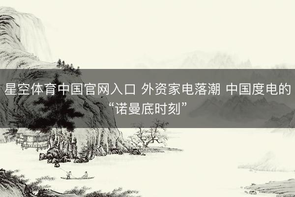 星空体育中国官网入口 外资家电落潮 中国度电的“诺曼底时刻”