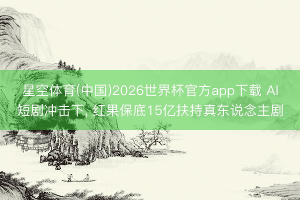 星空体育(中国)2026世界杯官方app下载 AI短剧冲击下， 红果保底15亿扶持真东说念主剧