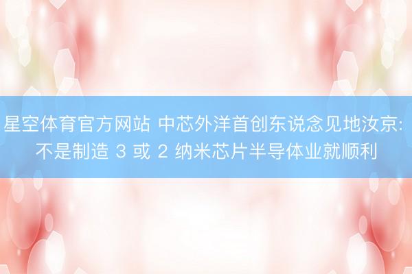 星空体育官方网站 中芯外洋首创东说念见地汝京: 不是制造 3 或 2 纳米芯片半导体业就顺利
