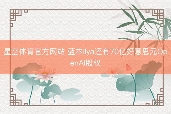 星空体育官方网站 蓝本Ilya还有70亿好意思元OpenAI股权