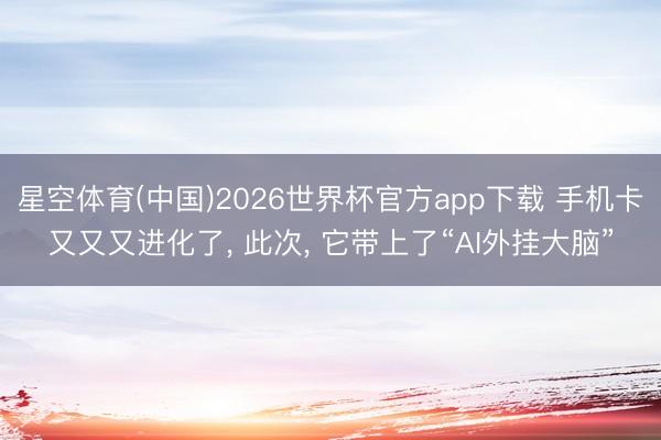 星空体育(中国)2026世界杯官方app下载 手机卡又又又进化了， 此次， 它带上了“AI外挂大脑”