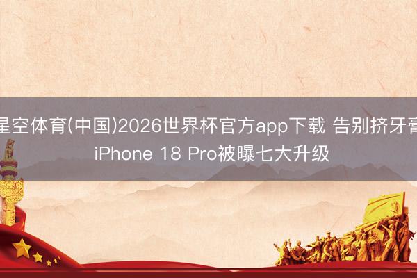星空体育(中国)2026世界杯官方app下载 告别挤牙膏 iPhone 18 Pro被曝七大升级