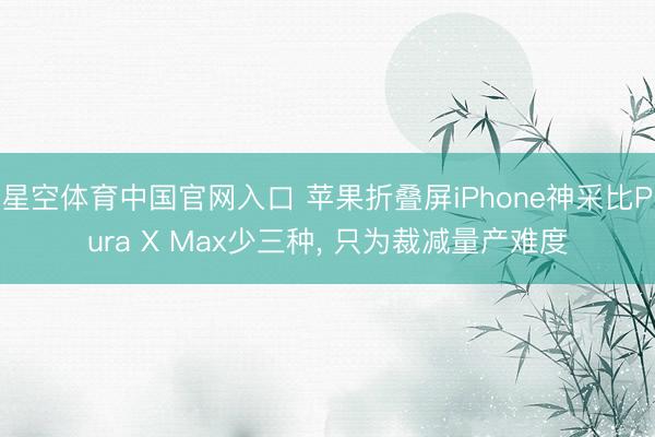 星空体育中国官网入口 苹果折叠屏iPhone神采比Pura X Max少三种， 只为裁减量产难度