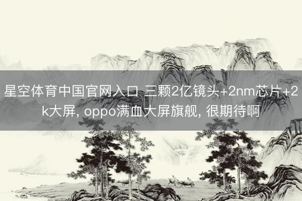 星空体育中国官网入口 三颗2亿镜头+2nm芯片+2k大屏， oppo满血大屏旗舰， 很期待啊