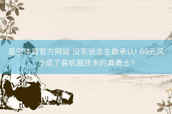 星空体育官方网站 没东说念主敢承认! 69元风冷成了装机圈终末的真勇士?