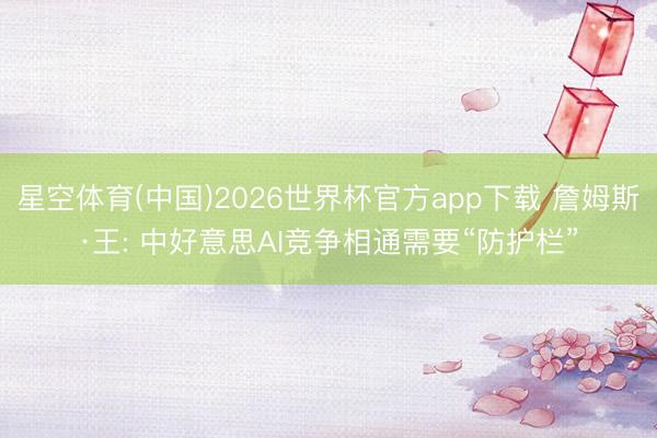 星空体育(中国)2026世界杯官方app下载 詹姆斯·王: 中好意思AI竞争相通需要“防护栏”