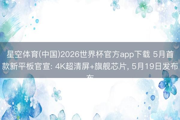 星空体育(中国)2026世界杯官方app下载 5月首款新平板官宣: 4K超清屏+旗舰芯片， 5月19日发布