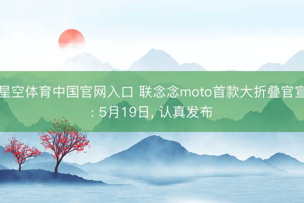 星空体育中国官网入口 联念念moto首款大折叠官宣: 5月19日， 认真发布