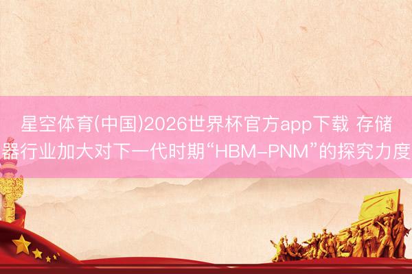 星空体育(中国)2026世界杯官方app下载 存储器行业加大对下一代时期“HBM-PNM”的探究力度