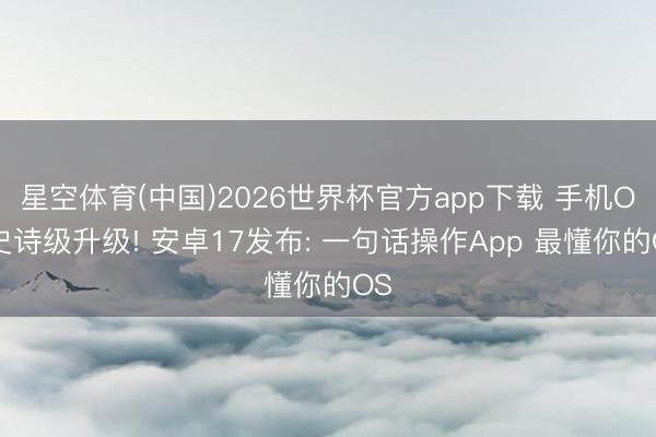 星空体育(中国)2026世界杯官方app下载 手机OS史诗级升级! 安卓17发布: 一句话操作App 最懂你的OS