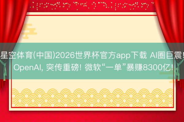 星空体育(中国)2026世界杯官方app下载 AI圈巨震! OpenAI， 突传重磅! 微软“一单”暴赚8300亿!