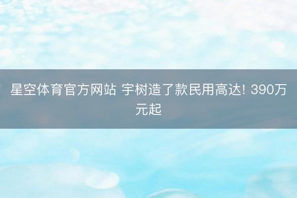 星空体育官方网站 宇树造了款民用高达! 390万元起