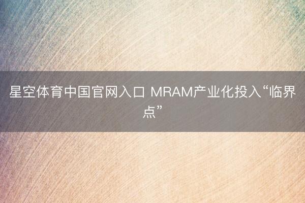 星空体育中国官网入口 MRAM产业化投入“临界点”