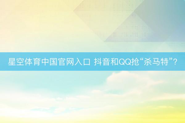 星空体育中国官网入口 抖音和QQ抢“杀马特”?