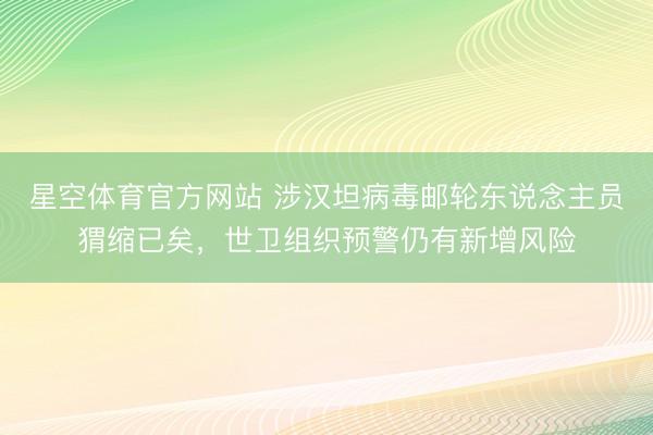 星空体育官方网站 涉汉坦病毒邮轮东说念主员猬缩已矣，世卫组织预警仍有新增风险