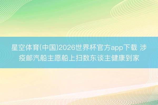 星空体育(中国)2026世界杯官方app下载 涉疫邮汽船主愿船上扫数东谈主健康到家