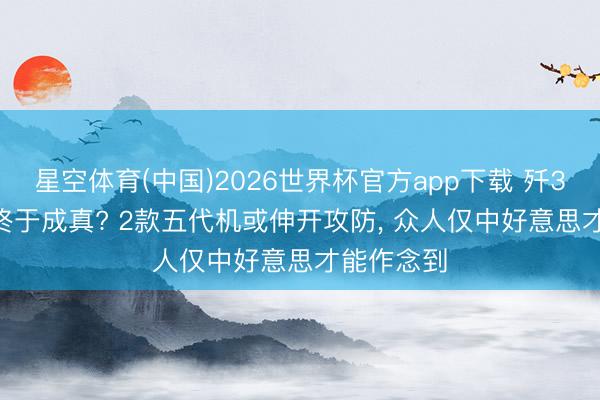 星空体育(中国)2026世界杯官方app下载 歼35vs歼20终于成真? 2款五代机或伸开攻防， 众人仅中好意思才能作念到