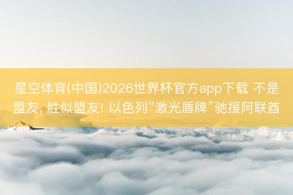 星空体育(中国)2026世界杯官方app下载 不是盟友， 胜似盟友! 以色列“激光盾牌”驰援阿联酋