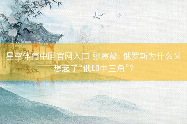 星空体育中国官网入口 张宸懿: 俄罗斯为什么又想起了“俄印中三角”?