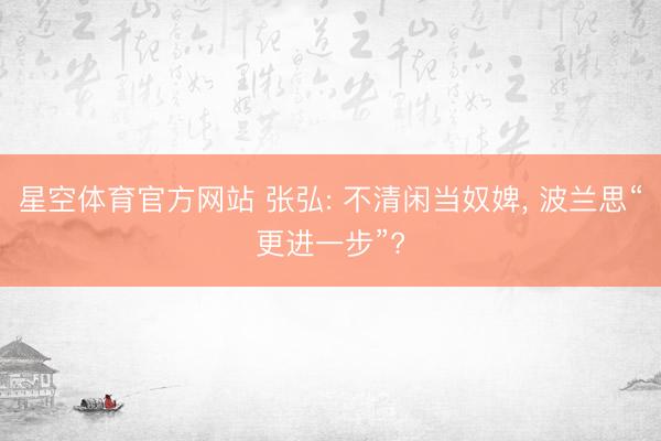 星空体育官方网站 张弘: 不清闲当奴婢， 波兰思“更进一步”?