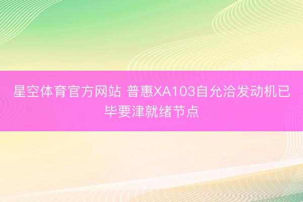 星空体育官方网站 普惠XA103自允洽发动机已毕要津就绪节点