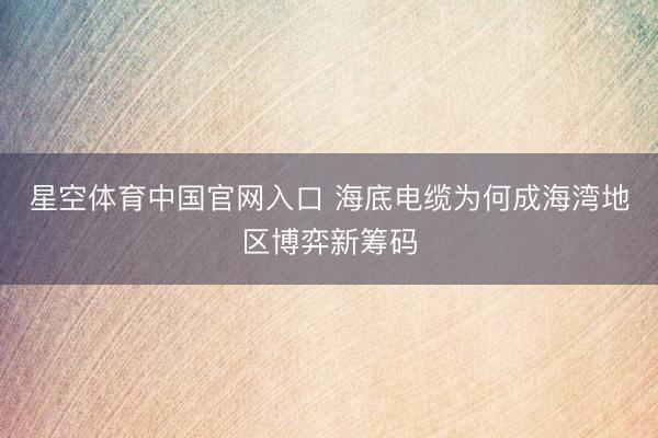 星空体育中国官网入口 海底电缆为何成海湾地区博弈新筹码