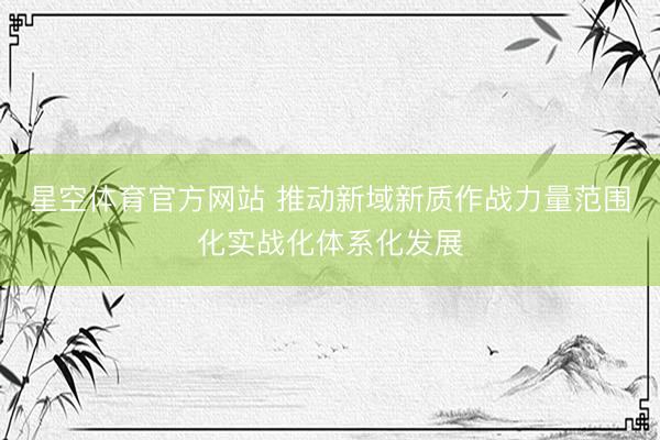 星空体育官方网站 推动新域新质作战力量范围化实战化体系化发展