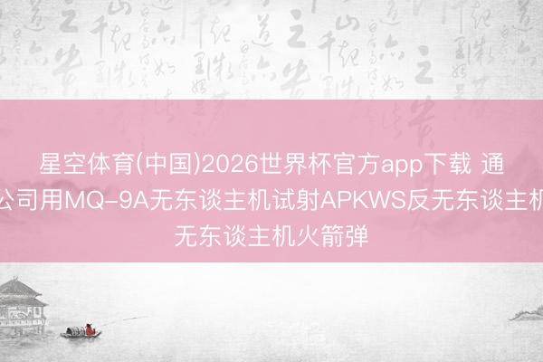 星空体育(中国)2026世界杯官方app下载 通用原子公司用MQ-9A无东谈主机试射APKWS反无东谈主机火箭弹