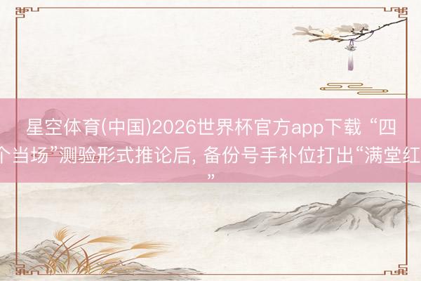 星空体育(中国)2026世界杯官方app下载 “四个当场”测验形式推论后， 备份号手补位打出“满堂红”