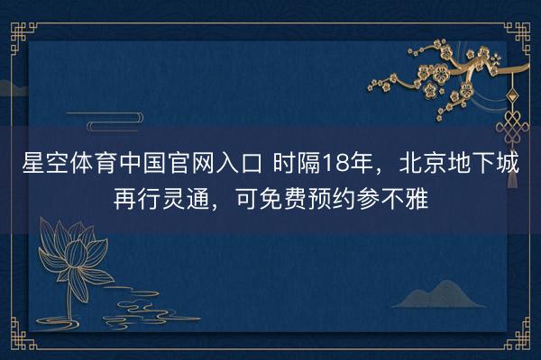 星空体育中国官网入口 时隔18年，北京地下城再行灵通，可免费预约参不雅