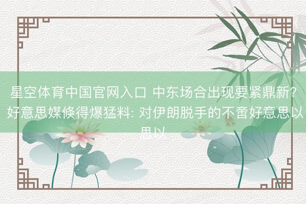 星空体育中国官网入口 中东场合出现要紧鼎新? 好意思媒倏得爆猛料: 对伊朗脱手的不啻好意思以