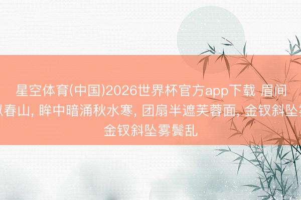 星空体育(中国)2026世界杯官方app下载 眉间微蹙似春山， 眸中暗涌秋水寒， 团扇半遮芙蓉面， 金钗斜坠雾鬓乱