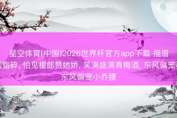 星空体育(中国)2026世界杯官方app下载 描眉笔落胭脂碎， 怕见檀郎赞她娇， 笑涡盛满青梅酒， 东风偏宠小乔腰