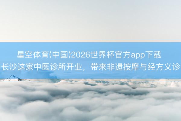 星空体育(中国)2026世界杯官方app下载 长沙这家中医诊所开业，带来非遗按摩与经方义诊