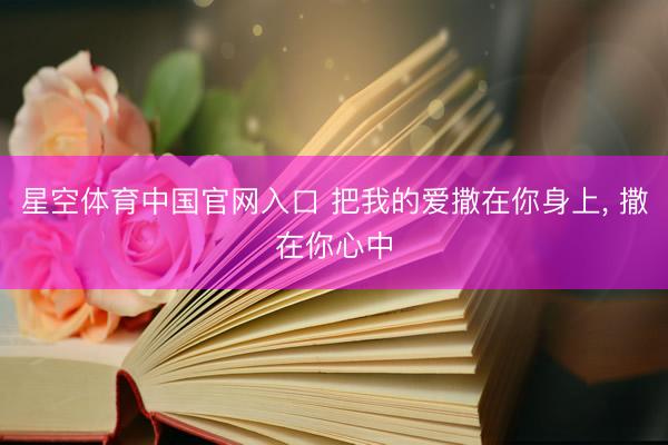 星空体育中国官网入口 把我的爱撒在你身上， 撒在你心中