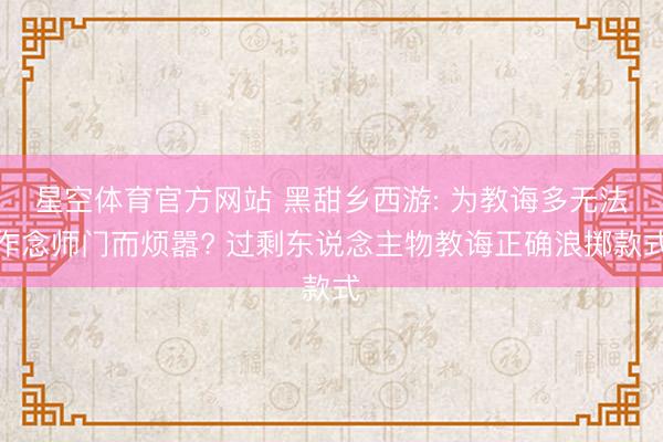 星空体育官方网站 黑甜乡西游: 为教诲多无法作念师门而烦嚣? 过剩东说念主物教诲正确浪掷款式