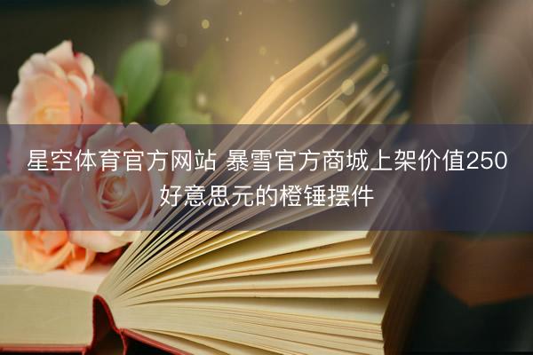 星空体育官方网站 暴雪官方商城上架价值250好意思元的橙锤摆件