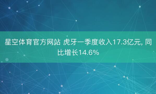 星空体育官方网站 虎牙一季度收入17.3亿元， 同比增长14.6%