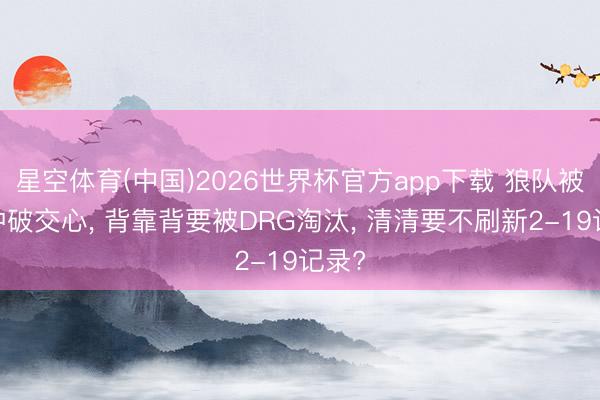 星空体育(中国)2026世界杯官方app下载 狼队被AG冲破交心， 背靠背要被DRG淘汰， 清清要不刷新2-19记录?