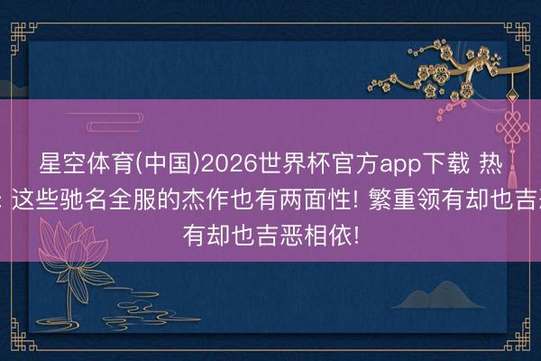 星空体育(中国)2026世界杯官方app下载 热血传奇: 这些驰名全服的杰作也有两面性! 繁重领有却也吉恶相依!