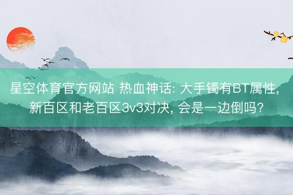 星空体育官方网站 热血神话: 大手镯有BT属性， 新百区和老百区3v3对决， 会是一边倒吗?