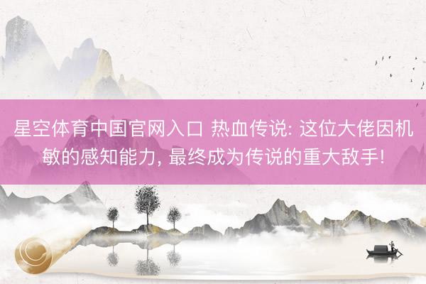 星空体育中国官网入口 热血传说: 这位大佬因机敏的感知能力， 最终成为传说的重大敌手!