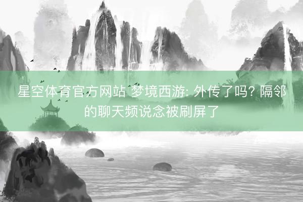 星空体育官方网站 梦境西游: 外传了吗? 隔邻的聊天频说念被刷屏了