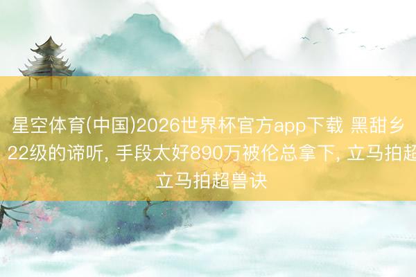 星空体育(中国)2026世界杯官方app下载 黑甜乡西游: 22级的谛听， 手段太好890万被伦总拿下， 立马拍超兽诀