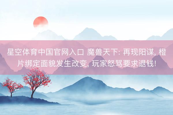 星空体育中国官网入口 魔兽天下: 再现阳谋， 橙片绑定面貌发生改变， 玩家怒骂要求退钱!