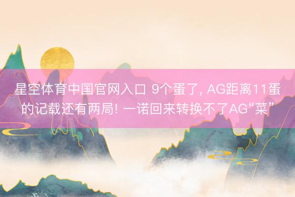 星空体育中国官网入口 9个蛋了， AG距离11蛋的记载还有两局! 一诺回来转换不了AG“菜”